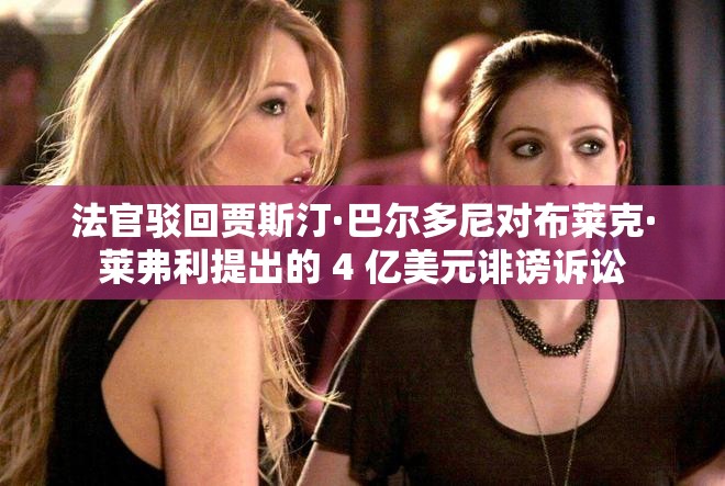 法官驳回贾斯汀·巴尔多尼对布莱克·莱弗利提出的 4 亿美元诽谤诉讼
