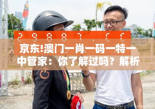 京东!澳门一肖一码一特一中管家：你了解过吗？解析解答解释落实