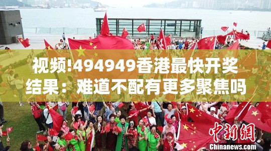 视频!494949香港最快开奖结果：难道不配有更多聚焦吗？愉快解答解释落实