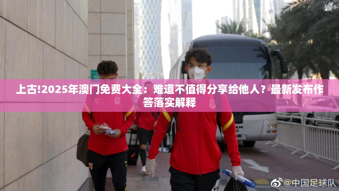 上古!2025年澳门免费大全：难道不值得分享给他人？最新发布作答落实解释