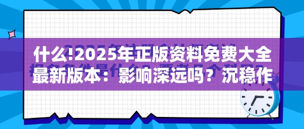 什么!2025年正版资料免费大全最新版本：影响深远吗？沉稳作答落实解释