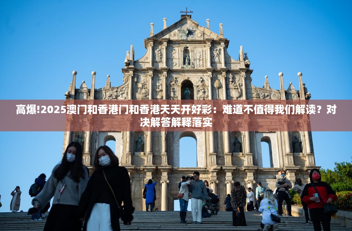 高爆!2025澳门和香港门和香港天天开好彩：难道不值得我们解读？对决解答解释落实