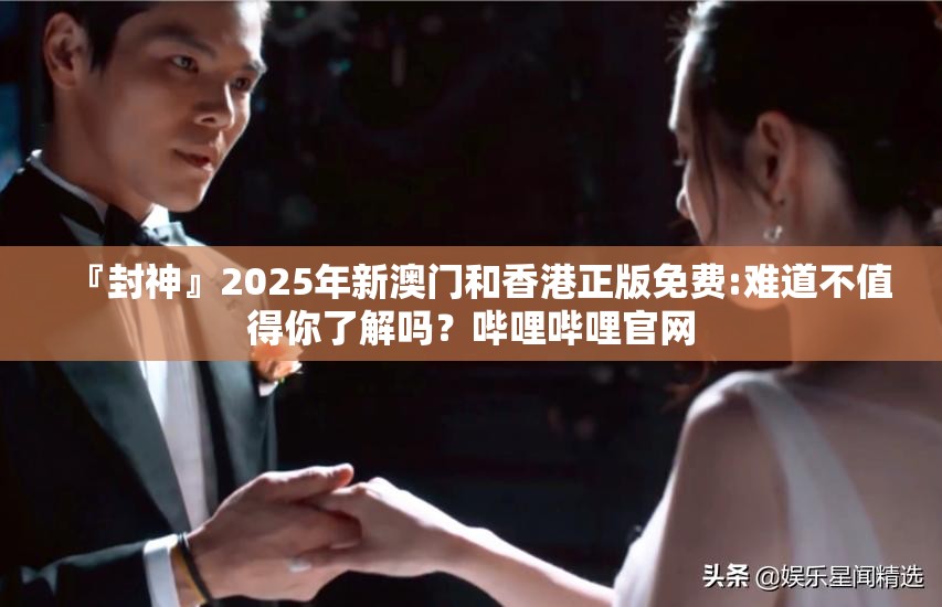 『封神』2025年新澳门和香港正版免费:难道不值得你了解吗？哔哩哔哩官网