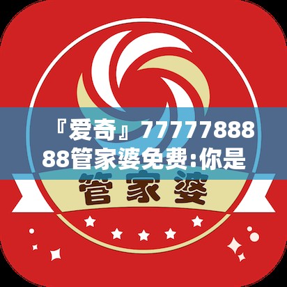 『爱奇』7777788888管家婆免费:你是否愿意深入了解？哔哩哔哩