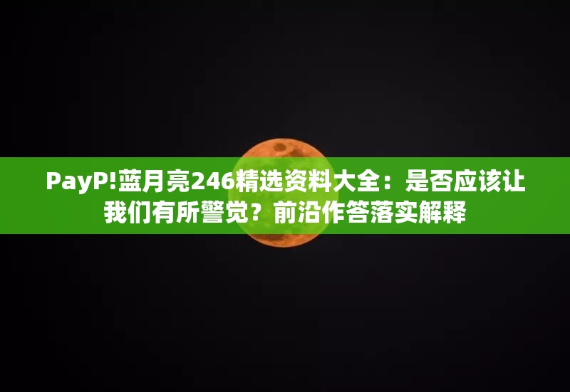 PayP!蓝月亮246精选资料大全：是否应该让我们有所警觉？前沿作答落实解释