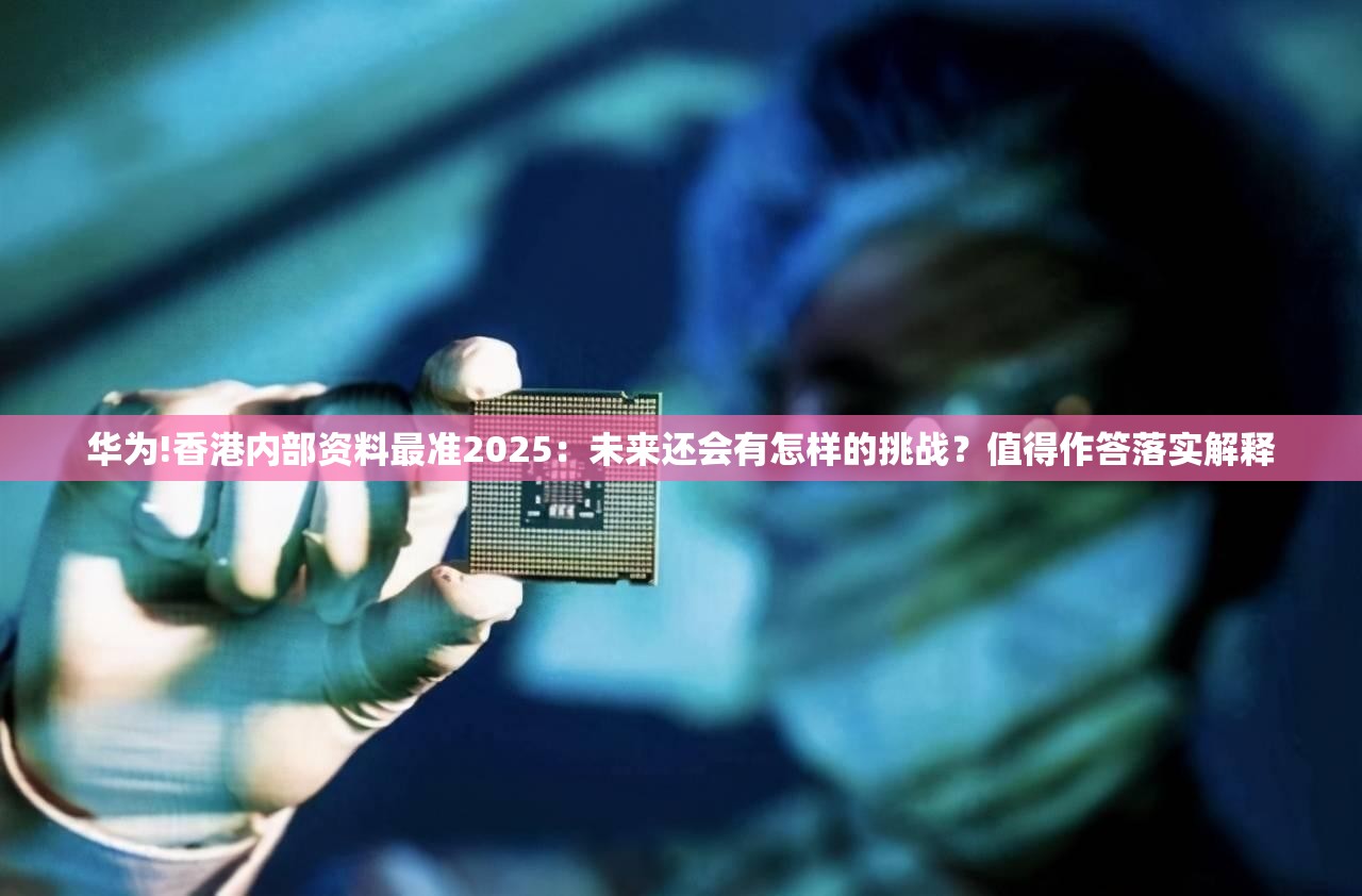 华为!香港内部资料最准2025：未来还会有怎样的挑战？值得作答落实解释