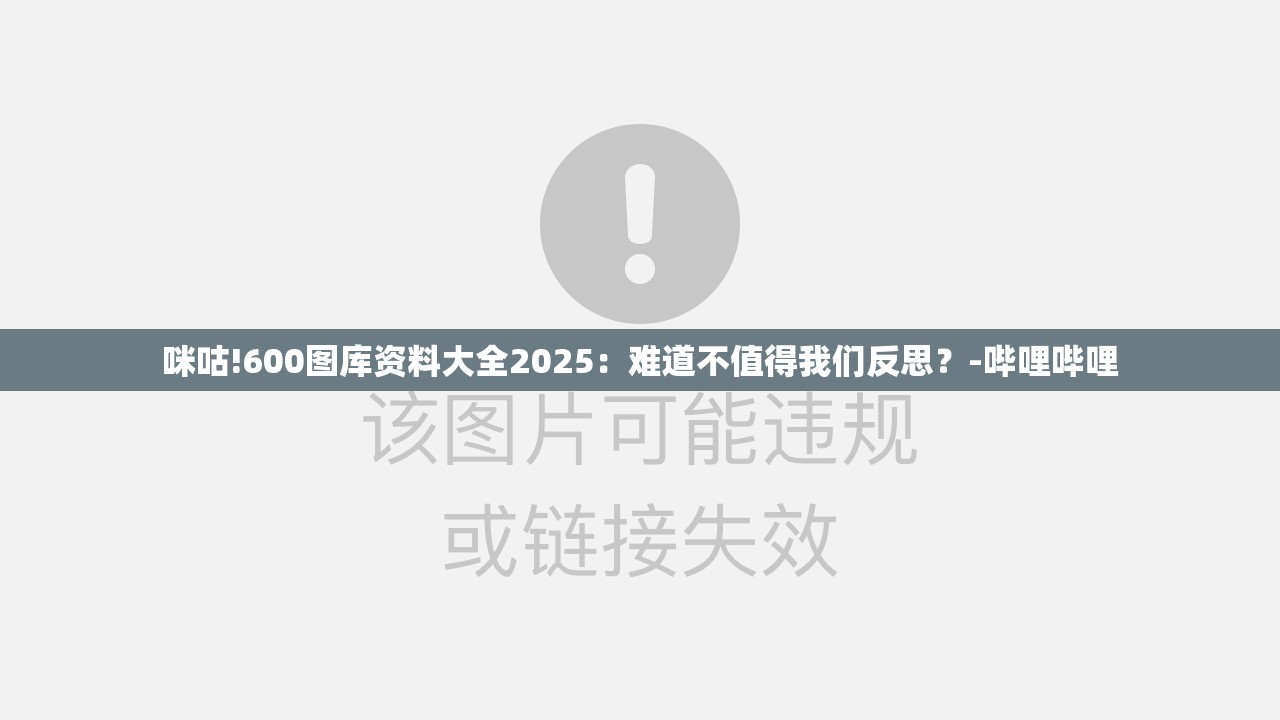 咪咕!600图库资料大全2025：难道不值得我们反思？-哔哩哔哩