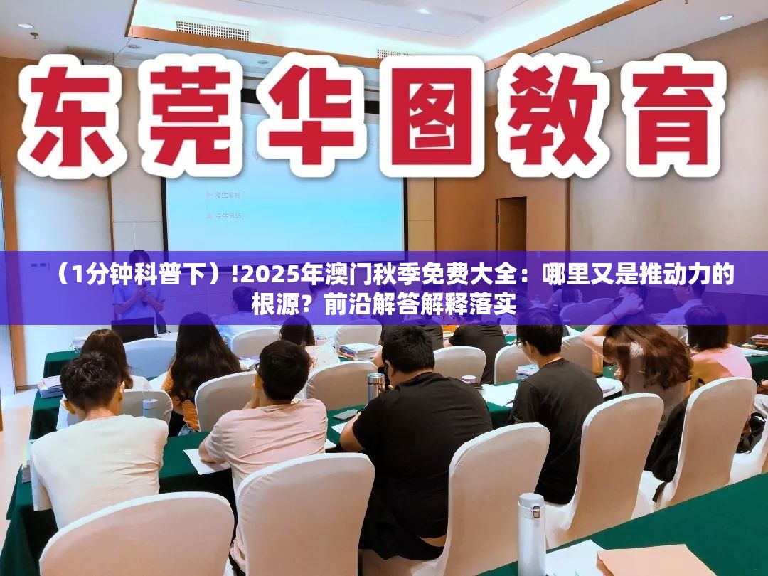 （1分钟科普下）!2025年澳门秋季免费大全：哪里又是推动力的根源？前沿解答解释落实
