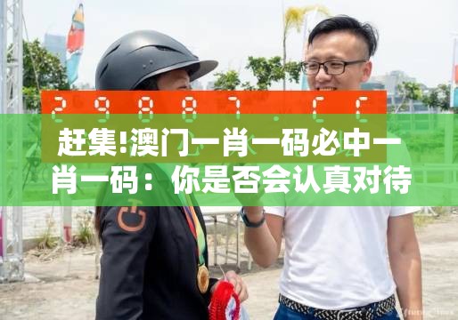 赶集!澳门一肖一码必中一肖一码：你是否会认真对待？理想解答解释落实