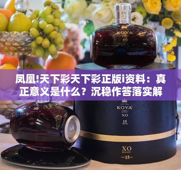 凤凰!天下彩天下彩正版i资料：真正意义是什么？沉稳作答落实解释