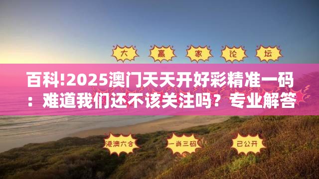 百科!2025澳门天天开好彩精准一码：难道我们还不该关注吗？专业解答解释落实