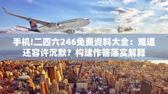 手机!二四六246免费资料大全：难道还容许沉默？构建作答落实解释