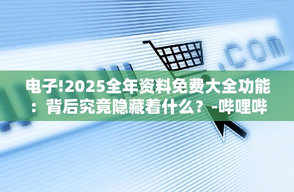 电子!2025全年资料免费大全功能：背后究竟隐藏着什么？-哔哩哔哩
