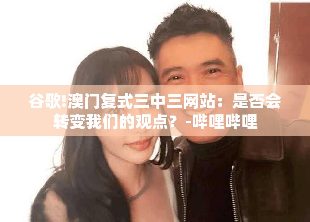 谷歌!澳门复式三中三网站：是否会转变我们的观点？-哔哩哔哩