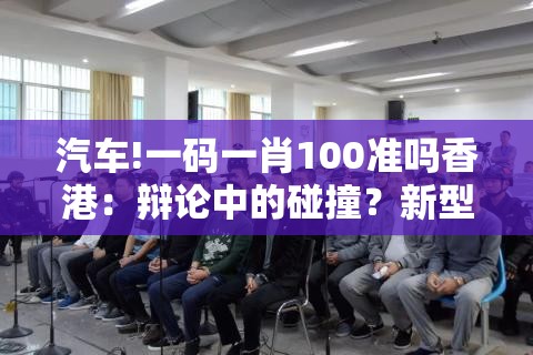 汽车!一码一肖100准吗香港：辩论中的碰撞？新型解答解释落实