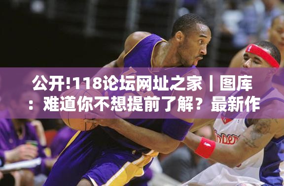 公开!118论坛网址之家｜图库：难道你不想提前了解？最新作答落实解释