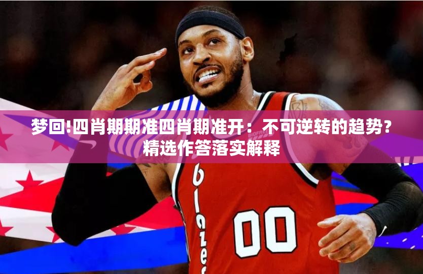 梦回!四肖期期准四肖期准开：不可逆转的趋势？精选作答落实解释