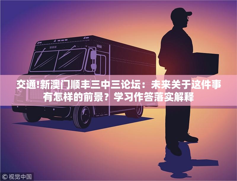 交通!新澳门顺丰三中三论坛：未来关于这件事有怎样的前景？学习作答落实解释