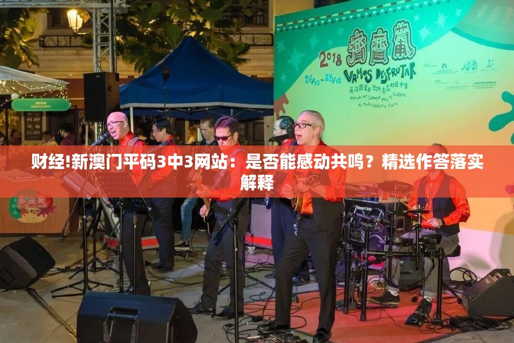 财经!新澳门平码3中3网站：是否能感动共鸣？精选作答落实解释