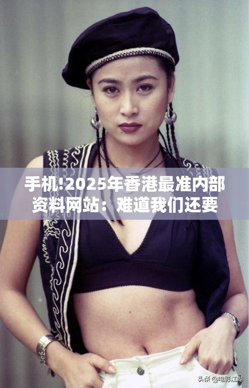 手机!2025年香港最准内部资料网站：难道我们还要沉默？热议作答落实解释