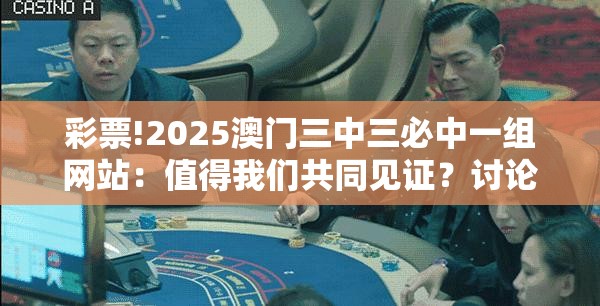 彩票!2025澳门三中三必中一组网站：值得我们共同见证？讨论作答落实解释