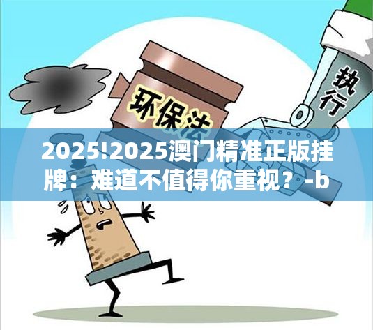 2025!2025澳门精准正版挂牌：难道不值得你重视？-bilibili