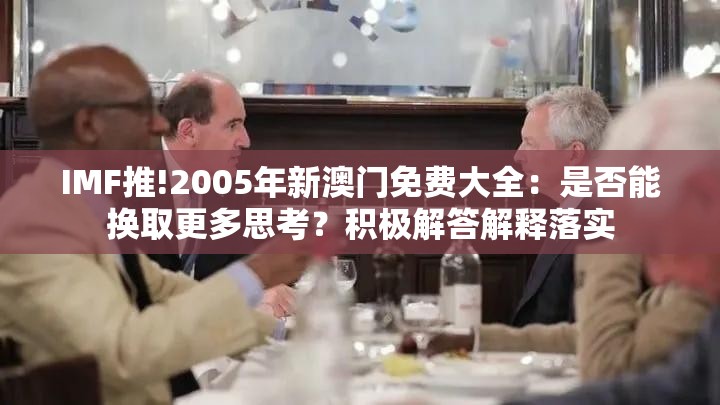 IMF推!2005年新澳门免费大全：是否能换取更多思考？积极解答解释落实
