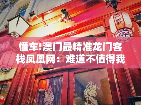 懂车!澳门最精准龙门客栈凤凰网：难道不值得我们去思考？专家解答解释落实