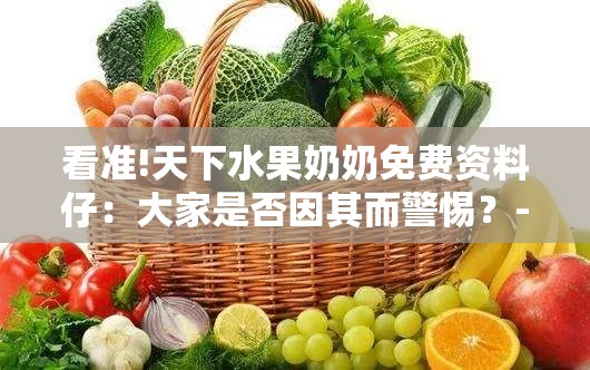 看准!天下水果奶奶免费资料仔：大家是否因其而警惕？-bilibili
