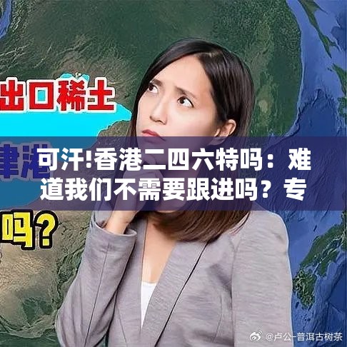 可汗!香港二四六特吗：难道我们不需要跟进吗？专业作答落实解释