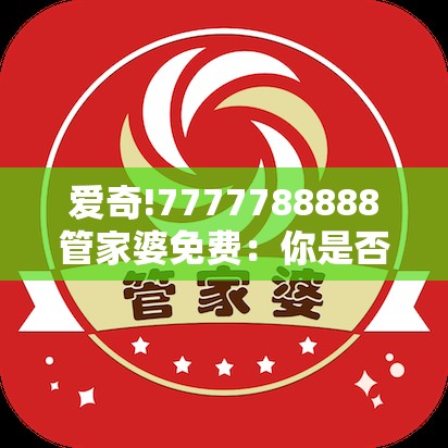 爱奇!7777788888管家婆免费：你是否愿意深入了解？团结解答解释落实