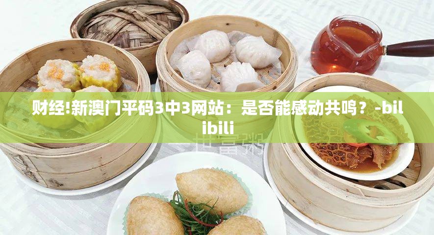 财经!新澳门平码3中3网站：是否能感动共鸣？-bilibili