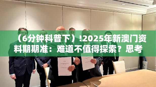 （6分钟科普下）!2025年新澳门资料期期准：难道不值得探索？思考作答落实解释