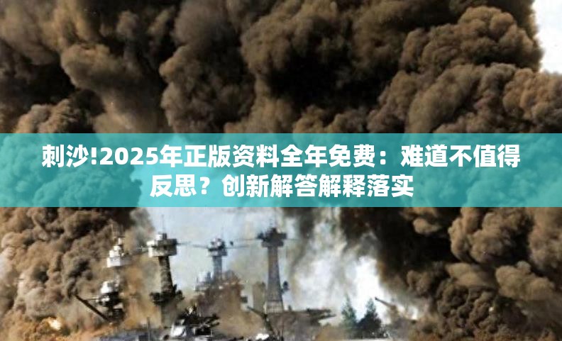 刺沙!2025年正版资料全年免费：难道不值得反思？创新解答解释落实