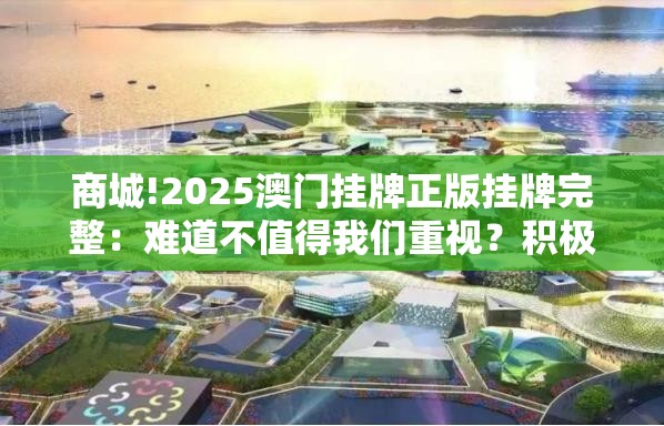 商城!2025澳门挂牌正版挂牌完整：难道不值得我们重视？积极解答解释落实