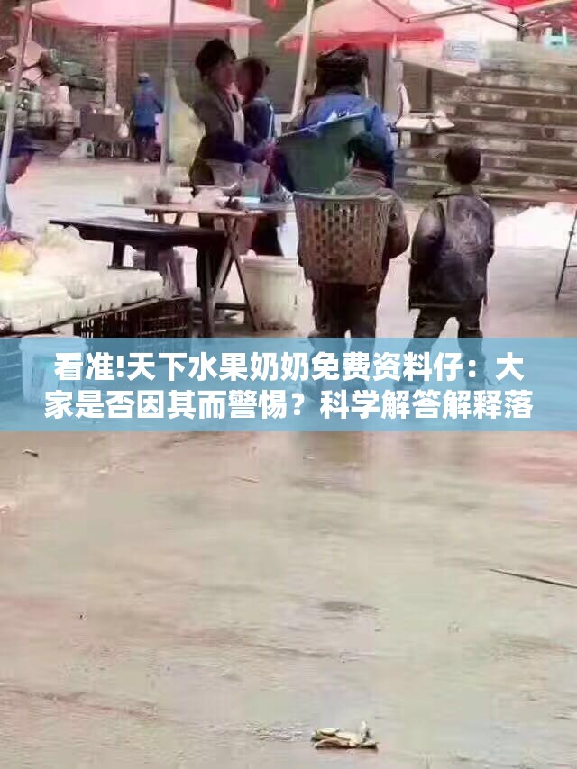 看准!天下水果奶奶免费资料仔：大家是否因其而警惕？科学解答解释落实