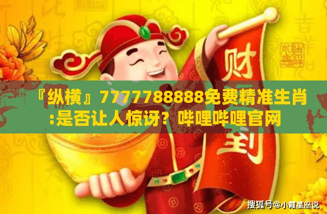 『纵横』7777788888免费精准生肖:是否让人惊讶？哔哩哔哩官网