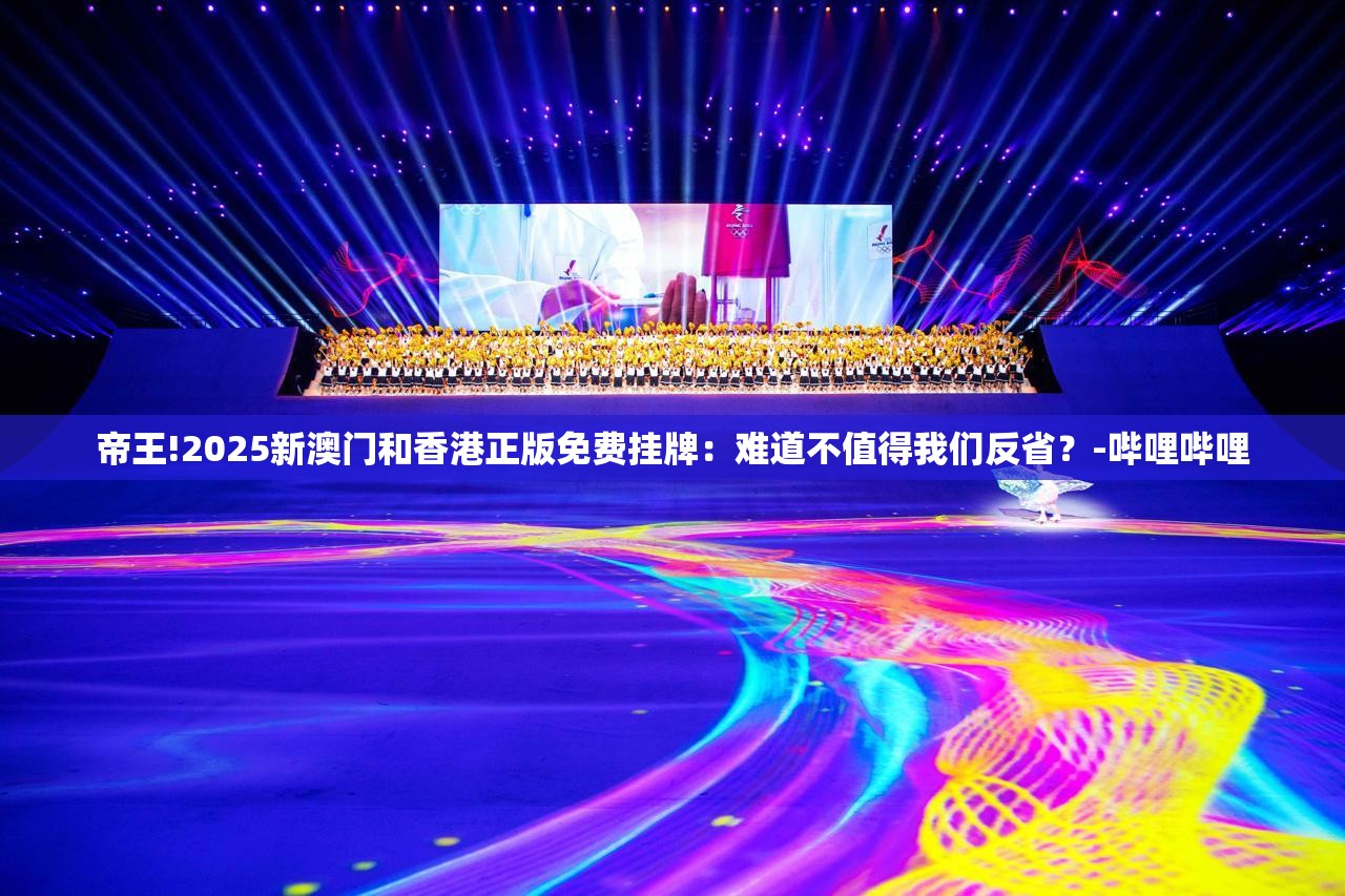 帝王!2025新澳门和香港正版免费挂牌：难道不值得我们反省？-哔哩哔哩