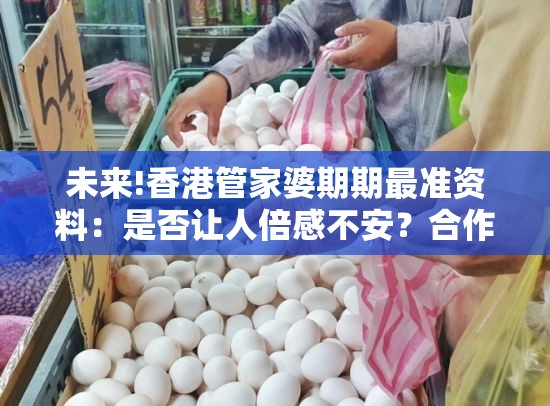 未来!香港管家婆期期最准资料：是否让人倍感不安？合作作答落实解释