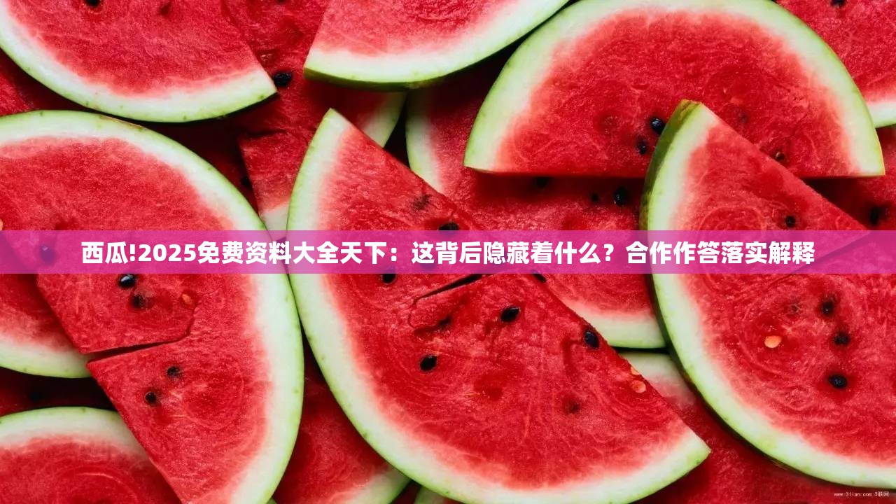 西瓜!2025免费资料大全天下：这背后隐藏着什么？合作作答落实解释