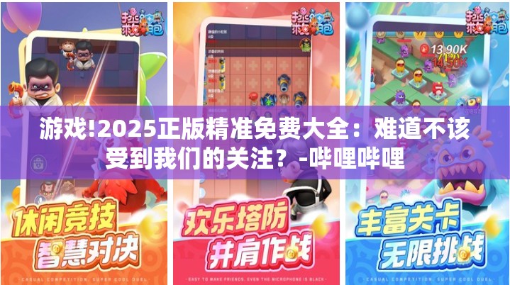 游戏!2025正版精准免费大全：难道不该受到我们的关注？-哔哩哔哩