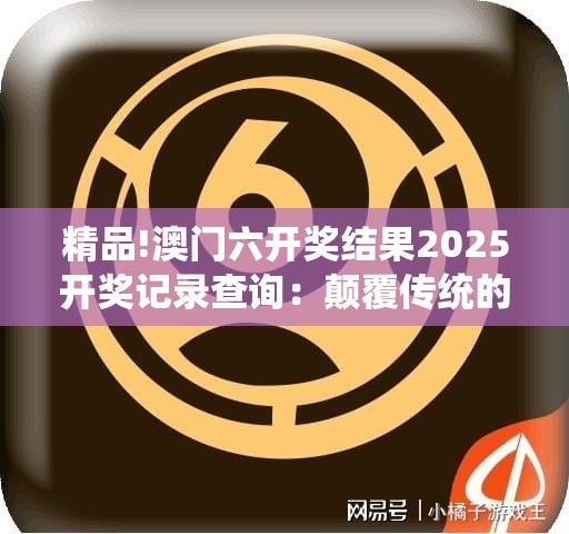 精品!澳门六开奖结果2025开奖记录查询：颠覆传统的趋势？合作作答落实解释