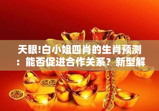 天眼!白小姐四肖的生肖预测：能否促进合作关系？新型解答解释落实