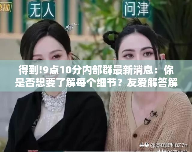 得到!9点10分内部群最新消息：你是否想要了解每个细节？友爱解答解释落实