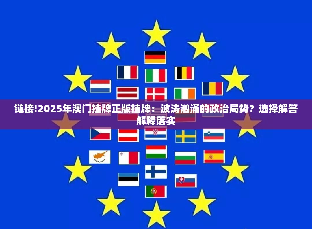 链接!2025年澳门挂牌正版挂牌：波涛汹涌的政治局势？选择解答解释落实