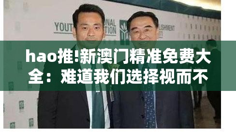 hao推!新澳门精准免费大全：难道我们选择视而不见吗？-bilibili