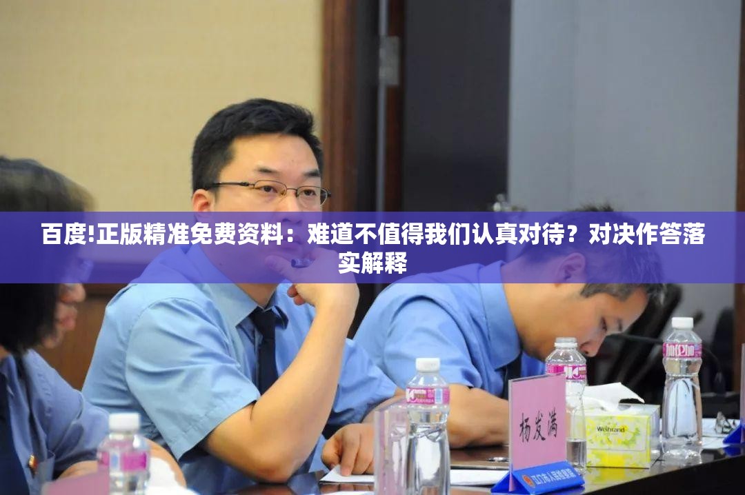 百度!正版精准免费资料：难道不值得我们认真对待？对决作答落实解释