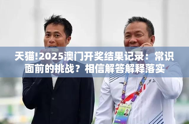 天猫!2025澳门开奖结果记录：常识面前的挑战？相信解答解释落实