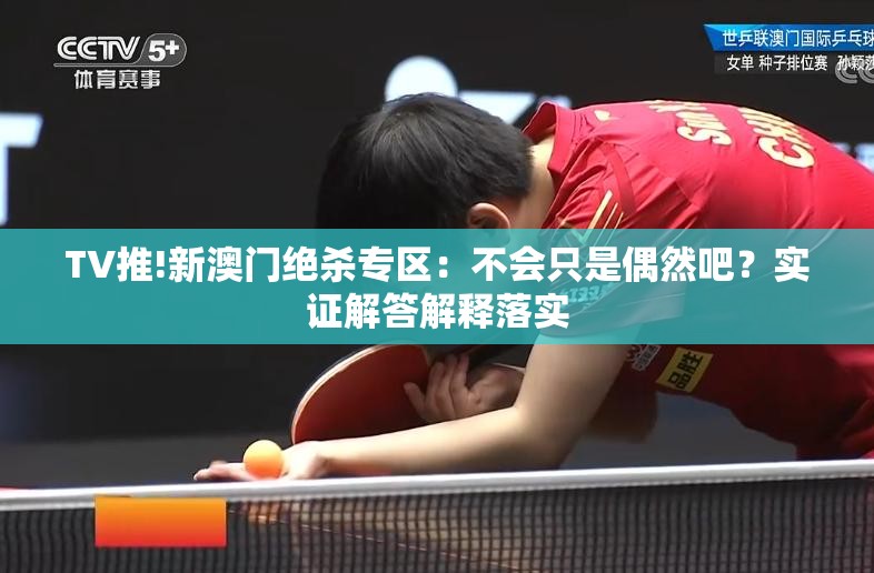 TV推!新澳门绝杀专区：不会只是偶然吧？实证解答解释落实