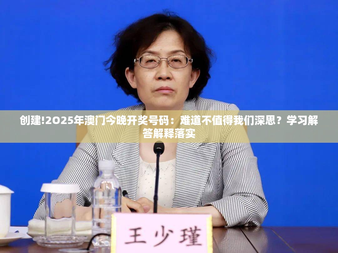 创建!2O25年澳门今晚开奖号码：难道不值得我们深思？学习解答解释落实